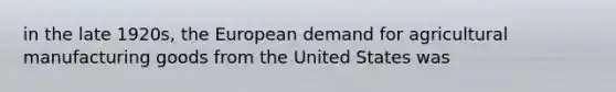 in the late 1920s, the European demand for agricultural manufacturing goods from the United States was