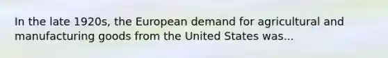 In the late 1920s, the European demand for agricultural and manufacturing goods from the United States was...