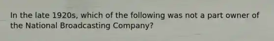 In the late 1920s, which of the following was not a part owner of the National Broadcasting Company?