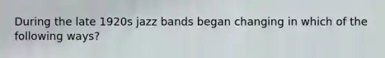 During the late 1920s jazz bands began changing in which of the following ways?