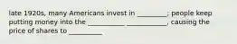 late 1920s, many Americans invest in _________; people keep putting money into the ___________ ____________, causing the price of shares to __________