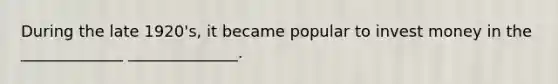 During the late 1920's, it became popular to invest money in the _____________ ______________.