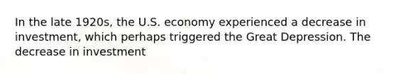 In the late 1920s, the U.S. economy experienced a decrease in investment, which perhaps triggered the Great Depression. The decrease in investment