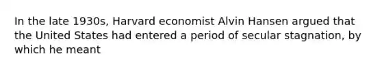 In the late​ 1930s, Harvard economist Alvin Hansen argued that the United States had entered a period of secular​ stagnation, by which he meant