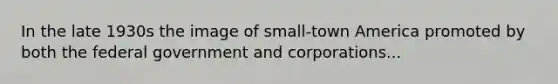 In the late 1930s the image of small-town America promoted by both the federal government and corporations...