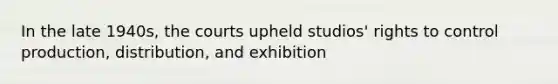 In the late 1940s, the courts upheld studios' rights to control production, distribution, and exhibition