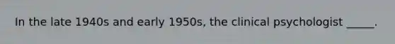 In the late 1940s and early 1950s, the clinical psychologist _____.