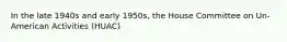 In the late 1940s and early 1950s, the House Committee on Un-American Activities (HUAC)