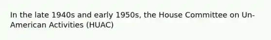 In the late 1940s and early 1950s, the House Committee on Un-American Activities (HUAC)