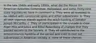 In the late 1940s and early 1950s, what did the House Un-American Activities Committee, Hollywood, and some thirty-nine state legislatures have in common? a. They were all revealed to be riddled with communist spies and other subversives. b. They all took vigorous stands against the witch hunting of Senator Joseph McCarthy. c. They all participated in the crusade to clear Alger Hiss and Julius and Ethel Rosenberg of charges that they passed secrets to the Soviets. d. They all contributed to the anticommunist hysteria of the period and tried to root out subversives in American society. e. none of these choices.