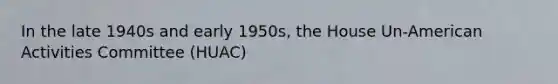 In the late 1940s and early 1950s, the House Un-American Activities Committee (HUAC)