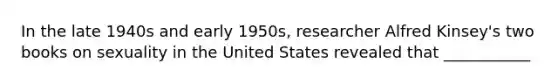 In the late 1940s and early 1950s, researcher Alfred Kinsey's two books on sexuality in the United States revealed that ___________