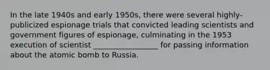 In the late 1940s and early 1950s, there were several highly-publicized espionage trials that convicted leading scientists and government figures of espionage, culminating in the 1953 execution of scientist _________________ for passing information about the atomic bomb to Russia.