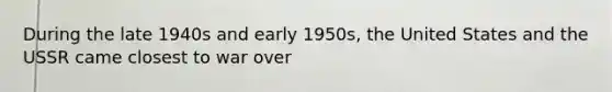 During the late 1940s and early 1950s, the United States and the USSR came closest to war over