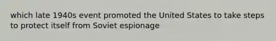 which late 1940s event promoted the United States to take steps to protect itself from Soviet espionage