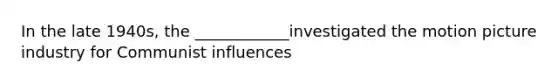 In the late 1940s, the ____________investigated the motion picture industry for Communist influences