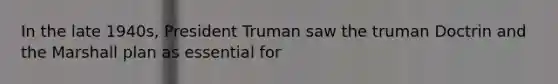 In the late 1940s, President Truman saw the truman Doctrin and the Marshall plan as essential for