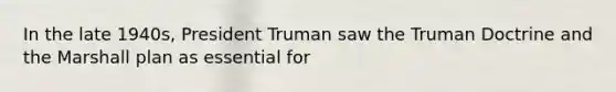 In the late 1940s, <a href='https://www.questionai.com/knowledge/kPXG9eewQQ-president-truman' class='anchor-knowledge'>president truman</a> saw the <a href='https://www.questionai.com/knowledge/k1JVuTnWDr-truman-doctrine' class='anchor-knowledge'>truman doctrine</a> and the <a href='https://www.questionai.com/knowledge/kaprMLvQxF-marshall-plan' class='anchor-knowledge'>marshall plan</a> as essential for