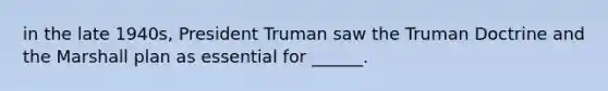 in the late 1940s, President Truman saw the Truman Doctrine and the Marshall plan as essential for ______.