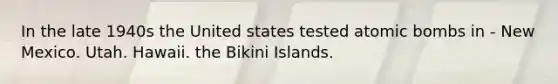 In the late 1940s the United states tested atomic bombs in - New Mexico. Utah. Hawaii. the Bikini Islands.