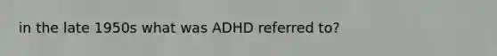 in the late 1950s what was ADHD referred to?