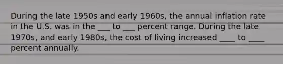 During the late 1950s and early 1960s, the annual inflation rate in the U.S. was in the ___ to ___ percent range. During the late 1970s, and early 1980s, the cost of living increased ____ to ____ percent annually.