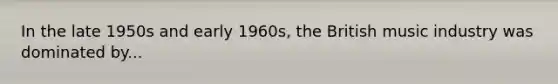 In the late 1950s and early 1960s, the British music industry was dominated by...