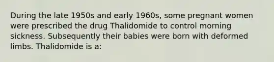 During the late 1950s and early 1960s, some pregnant women were prescribed the drug Thalidomide to control morning sickness. Subsequently their babies were born with deformed limbs. Thalidomide is a: