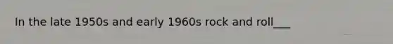 In the late 1950s and early 1960s rock and roll___