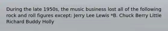 During the late 1950s, the music business lost all of the following rock and roll figures except: Jerry Lee Lewis *B. Chuck Berry Little Richard Buddy Holly