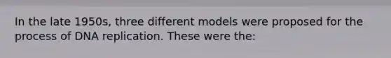 In the late 1950s, three different models were proposed for the process of DNA replication. These were the: