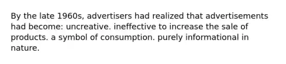 By the late 1960s, advertisers had realized that advertisements had become: uncreative. ineffective to increase the sale of products. a symbol of consumption. purely informational in nature.