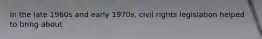 In the late 1960s and early 1970s, civil rights legislation helped to bring about
