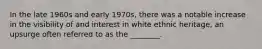 In the late 1960s and early 1970s, there was a notable increase in the visibility of and interest in white ethnic heritage, an upsurge often referred to as the ________.