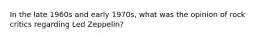 In the late 1960s and early 1970s, what was the opinion of rock critics regarding Led Zeppelin?