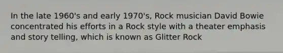 In the late 1960's and early 1970's, Rock musician David Bowie concentrated his efforts in a Rock style with a theater emphasis and story telling, which is known as Glitter Rock