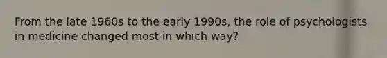 ​From the late 1960s to the early 1990s, the role of psychologists in medicine changed most in which way?