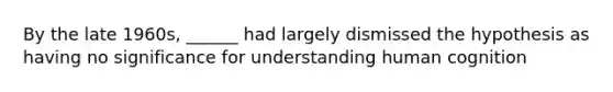 By the late 1960s, ______ had largely dismissed the hypothesis as having no significance for understanding human cognition