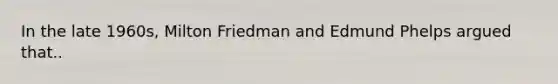 In the late 1960s, Milton Friedman and Edmund Phelps argued that..