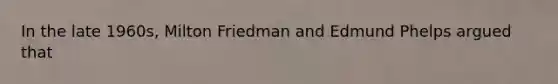 In the late 1960s, Milton Friedman and Edmund Phelps argued that