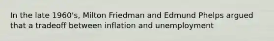 In the late 1960's, Milton Friedman and Edmund Phelps argued that a tradeoff between inflation and unemployment