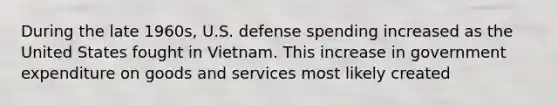 During the late 1960s, U.S. defense spending increased as the United States fought in Vietnam. This increase in government expenditure on goods and services most likely created