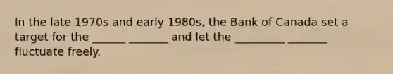 In the late 1970s and early 1980s, the Bank of Canada set a target for the ______ _______ and let the _________ _______ fluctuate freely.