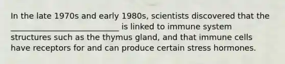 In the late 1970s and early 1980s, scientists discovered that the ___________________________ is linked to immune system structures such as the thymus gland, and that immune cells have receptors for and can produce certain stress hormones.