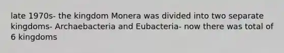 late 1970s- the kingdom Monera was divided into two separate kingdoms- Archaebacteria and Eubacteria- now there was total of 6 kingdoms