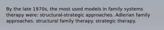 By the late 1970s, the most used models in family systems therapy were: structural-strategic approaches. Adlerian family approaches. structural family therapy. strategic therapy.