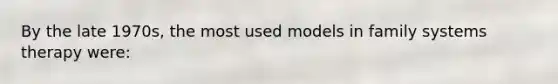 By the late 1970s, the most used models in family systems therapy were: