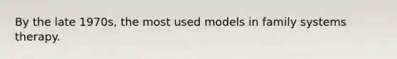 By the late 1970s, the most used models in family systems therapy.