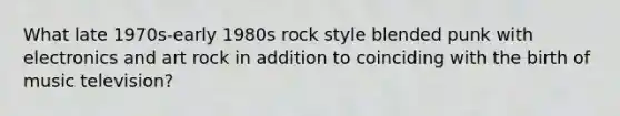 What late 1970s-early 1980s rock style blended punk with electronics and art rock in addition to coinciding with the birth of music television?