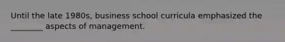 Until the late 1980s, business school curricula emphasized the ________ aspects of management.